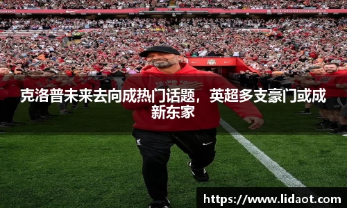 克洛普未来去向成热门话题，英超多支豪门或成新东家