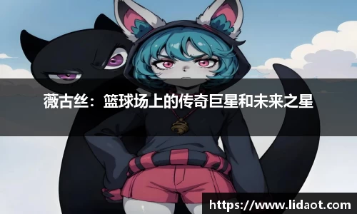 薇古丝：篮球场上的传奇巨星和未来之星