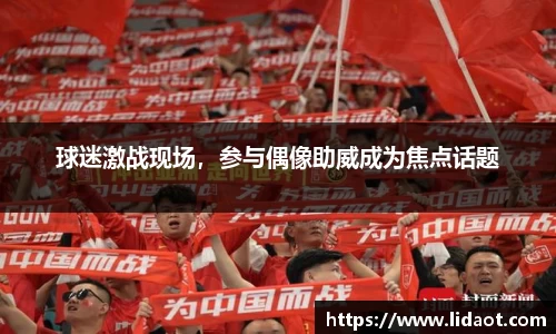 球迷激战现场，参与偶像助威成为焦点话题