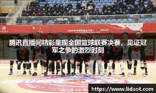 腾讯直播间精彩呈现全国篮球联赛决赛，见证冠军之争的激烈时刻