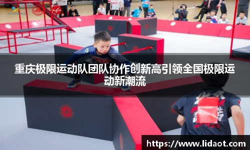重庆极限运动队团队协作创新高引领全国极限运动新潮流