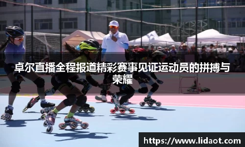 卓尔直播全程报道精彩赛事见证运动员的拼搏与荣耀