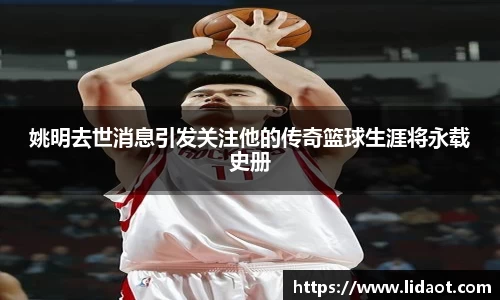 姚明去世消息引发关注他的传奇篮球生涯将永载史册