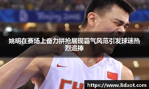 姚明在赛场上奋力拼抢展现霸气风范引发球迷热烈追捧