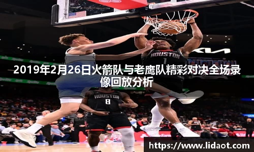 2019年2月26日火箭队与老鹰队精彩对决全场录像回放分析