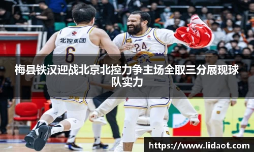 梅县铁汉迎战北京北控力争主场全取三分展现球队实力