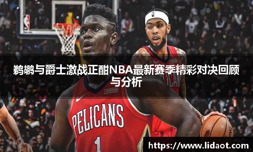 鹈鹕与爵士激战正酣NBA最新赛季精彩对决回顾与分析